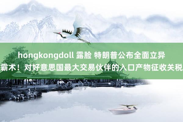 hongkongdoll 露脸 特朗普公布全面立异霸术！对好意思国最大交易伙伴的入口产物征收关税