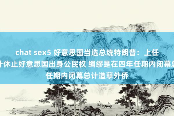 chat sex5 好意思国当选总统特朗普：上任第一天就狡计休止好意思国出身公民权 绸缪是在四年任期内闭幕总计造孽外侨