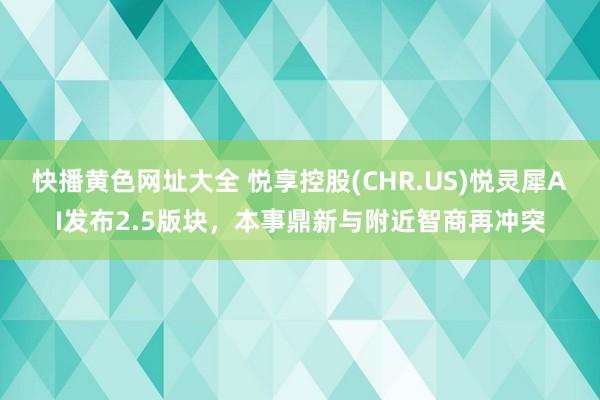 快播黄色网址大全 悦享控股(CHR.US)悦灵犀AI发布2.5版块，本事鼎新与附近智商再冲突