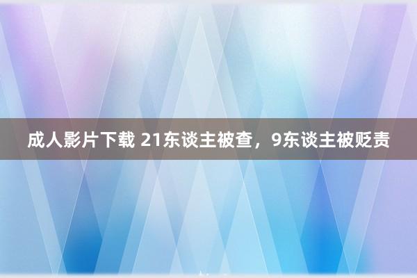 成人影片下载 21东谈主被查，9东谈主被贬责