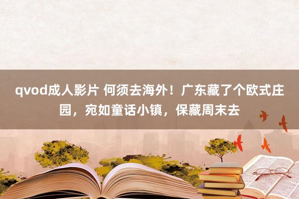 qvod成人影片 何须去海外！广东藏了个欧式庄园，宛如童话小镇，保藏周末去