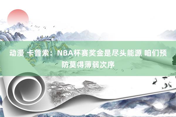 动漫 卡鲁索：NBA杯赛奖金是尽头能源 咱们预防莫得薄弱次序