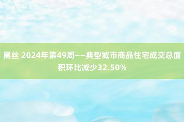 黑丝 2024年第49周——典型城市商品住宅成交总面积环比减少32.50%