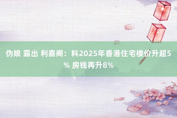 伪娘 露出 利嘉阁：料2025年香港住宅楼价升超5% 房钱再升8%