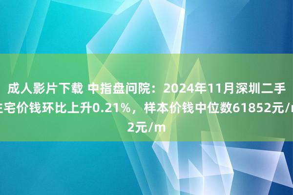 成人影片下载 中指盘问院：2024年11月深圳二手住宅价钱环比上升0.21%，样本价钱中位数61852元/m