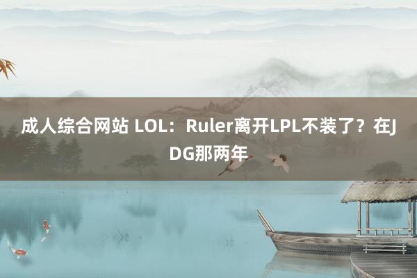 成人综合网站 LOL：Ruler离开LPL不装了？在JDG那两年