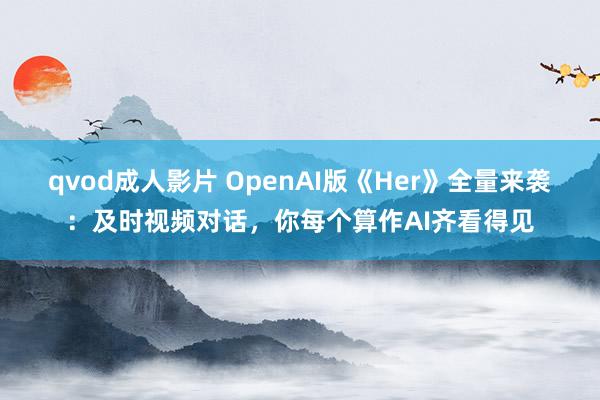 qvod成人影片 OpenAI版《Her》全量来袭：及时视频对话，你每个算作AI齐看得见