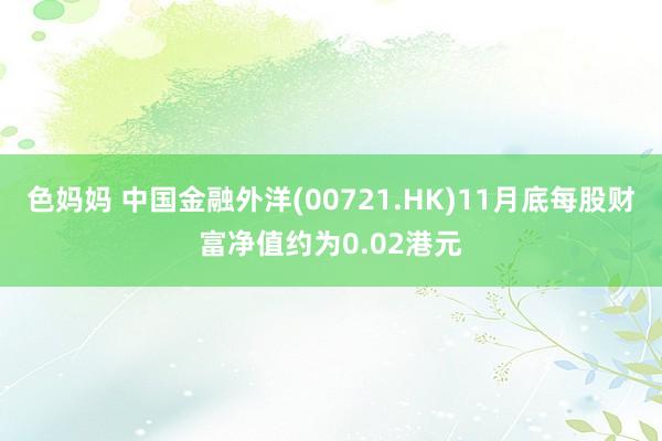 色妈妈 中国金融外洋(00721.HK)11月底每股财富净值约为0.02港元