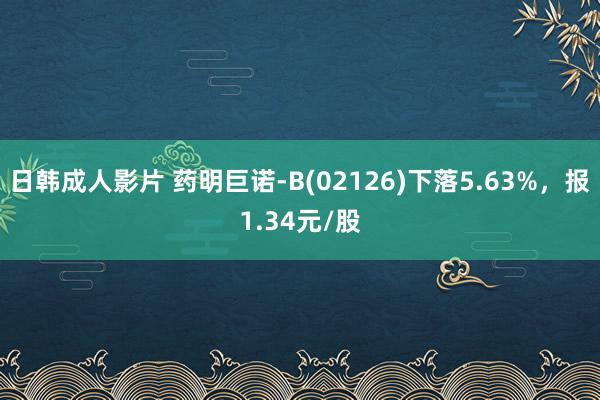 日韩成人影片 药明巨诺-B(02126)下落5.63%，报1.34元/股