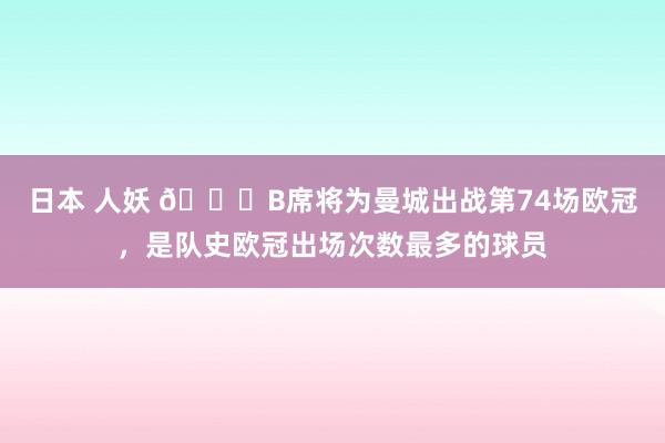 日本 人妖 🏆B席将为曼城出战第74场欧冠，是队史欧冠出场次数最多的球员