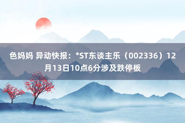 色妈妈 异动快报：*ST东谈主乐（002336）12月13日10点6分涉及跌停板