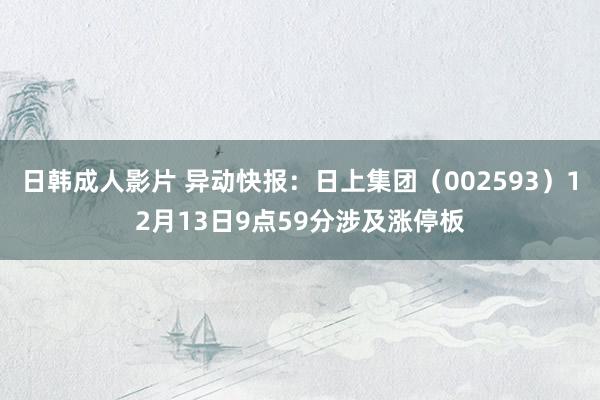 日韩成人影片 异动快报：日上集团（002593）12月13日9点59分涉及涨停板