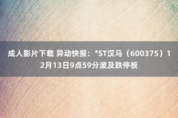 成人影片下载 异动快报：*ST汉马（600375）12月13日9点59分波及跌停板