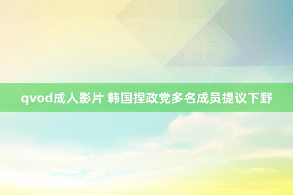 qvod成人影片 韩国捏政党多名成员提议下野