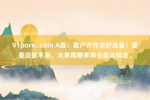 91porn. com A股：散户齐作念好准备！要是没故不测，未来简略率将会是这样走。