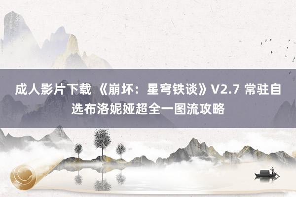 成人影片下载 《崩坏：星穹铁谈》V2.7 常驻自选布洛妮娅超全一图流攻略