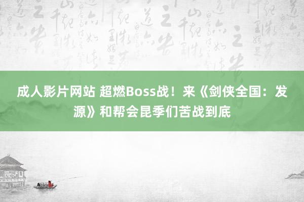 成人影片网站 超燃Boss战！来《剑侠全国：发源》和帮会昆季们苦战到底