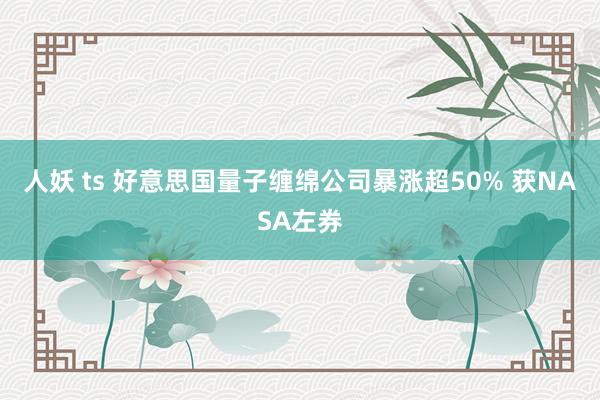 人妖 ts 好意思国量子缠绵公司暴涨超50% 获NASA左券