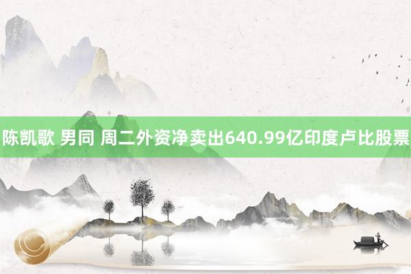 陈凯歌 男同 周二外资净卖出640.99亿印度卢比股票