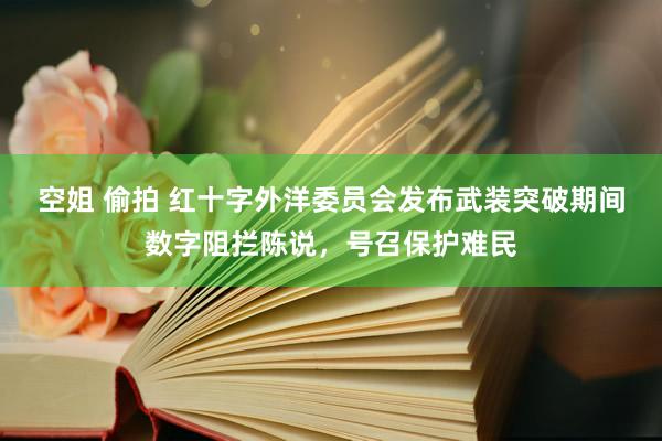 空姐 偷拍 红十字外洋委员会发布武装突破期间数字阻拦陈说，号召保护难民