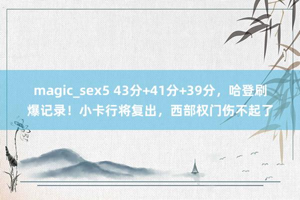 magic_sex5 43分+41分+39分，哈登刷爆记录！小卡行将复出，西部权门伤不起了