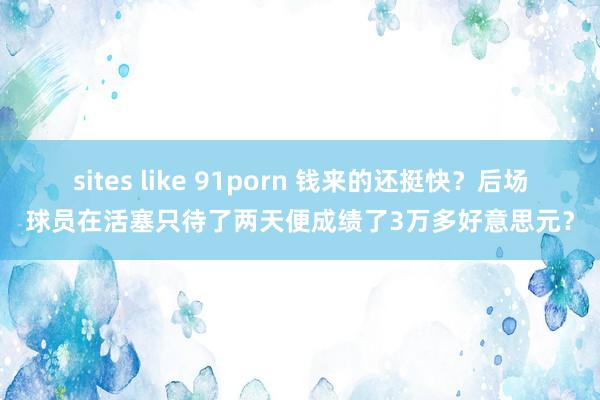 sites like 91porn 钱来的还挺快？后场球员在活塞只待了两天便成绩了3万多好意思元？