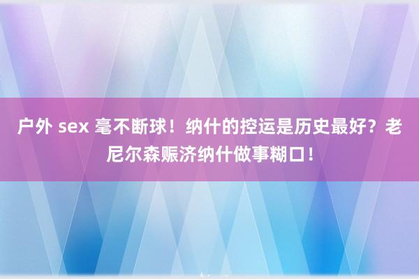 户外 sex 毫不断球！纳什的控运是历史最好？老尼尔森赈济纳什做事糊口！