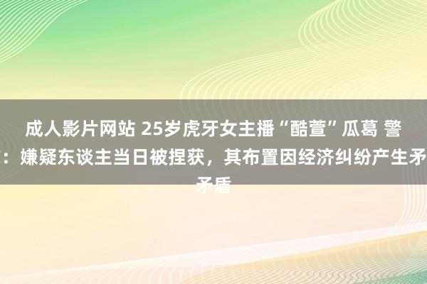 成人影片网站 25岁虎牙女主播“酷萱”瓜葛 警方：嫌疑东谈主当日被捏获，其布置因经济纠纷产生矛盾