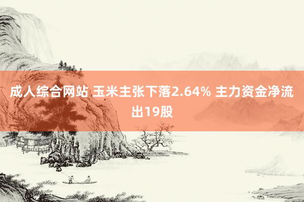 成人综合网站 玉米主张下落2.64% 主力资金净流出19股