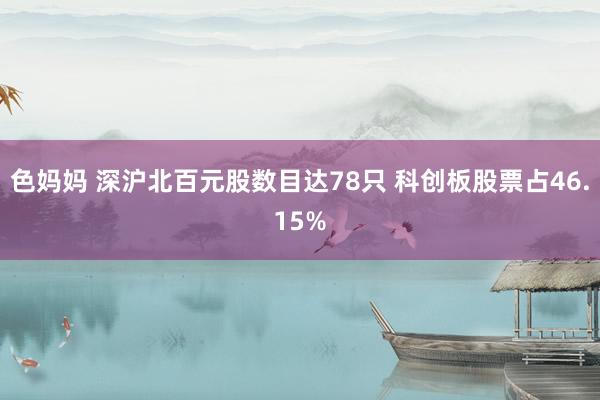 色妈妈 深沪北百元股数目达78只 科创板股票占46.15%