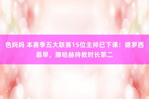 色妈妈 本赛季五大联赛15位主帅已下课：德罗西最早，滕哈赫持教时长第二