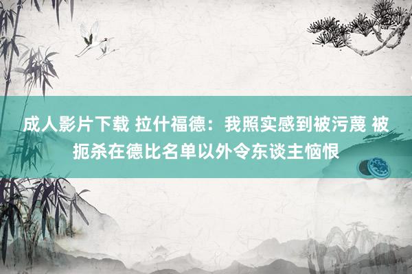 成人影片下载 拉什福德：我照实感到被污蔑 被扼杀在德比名单以外令东谈主恼恨