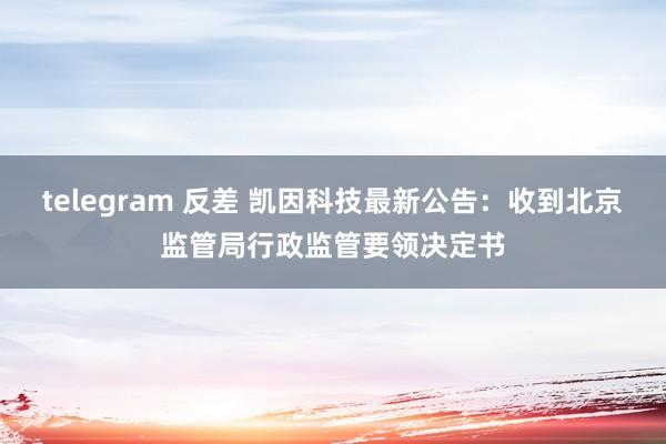 telegram 反差 凯因科技最新公告：收到北京监管局行政监管要领决定书