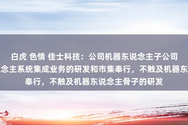 白虎 色情 佳士科技：公司机器东说念主子公司主要盘算机器东说念主系统集成业务的研发和市集奉行，不触及机器东说念主骨子的研发