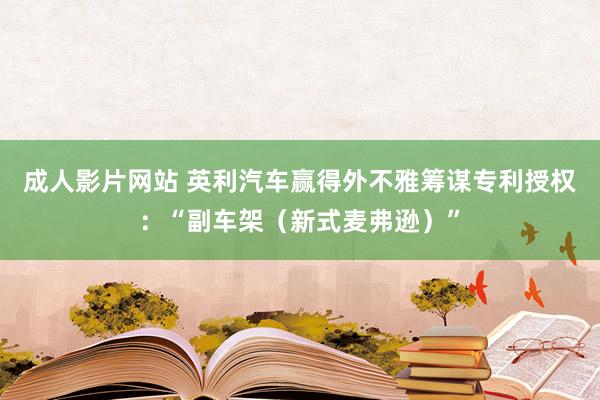 成人影片网站 英利汽车赢得外不雅筹谋专利授权：“副车架（新式麦弗逊）”