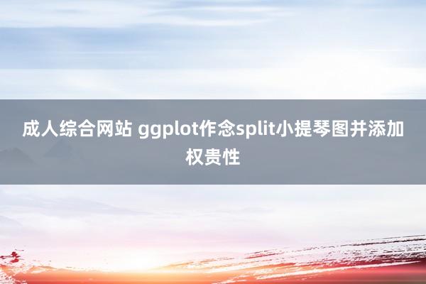 成人综合网站 ggplot作念split小提琴图并添加权贵性