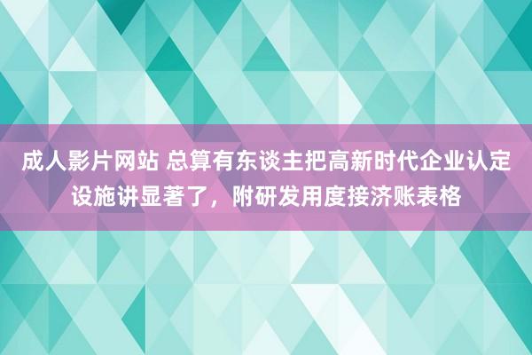 成人影片网站 总算有东谈主把高新时代企业认定设施讲显著了，附研发用度接济账表格