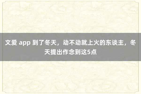 文爱 app 到了冬天，动不动就上火的东谈主，冬天提出作念到这5点