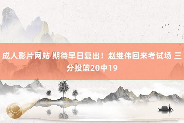 成人影片网站 期待早日复出！赵继伟回来考试场 三分投篮20中19