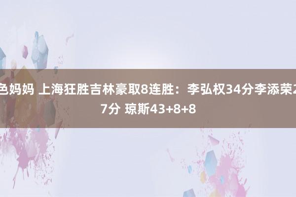 色妈妈 上海狂胜吉林豪取8连胜：李弘权34分李添荣27分 琼斯43+8+8