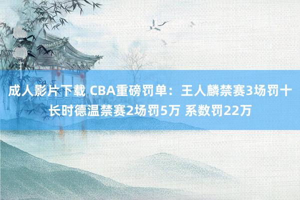 成人影片下载 CBA重磅罚单：王人麟禁赛3场罚十长时德温禁赛2场罚5万 系数罚22万