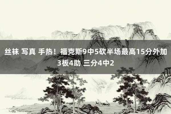 丝袜 写真 手热！福克斯9中5砍半场最高15分外加3板4助 三分4中2