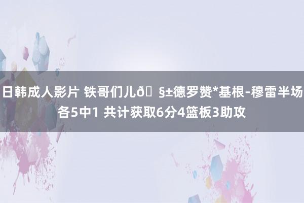 日韩成人影片 铁哥们儿🧱德罗赞*基根-穆雷半场各5中1 共计获取6分4篮板3助攻