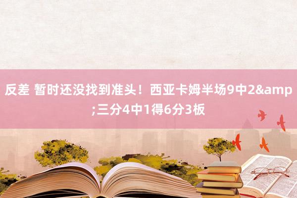 反差 暂时还没找到准头！西亚卡姆半场9中2&三分4中1得6分3板