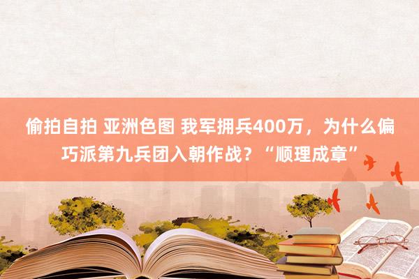 偷拍自拍 亚洲色图 我军拥兵400万，为什么偏巧派第九兵团入朝作战？“顺理成章”