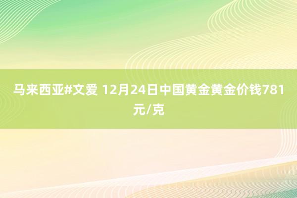 马来西亚#文爱 12月24日中国黄金黄金价钱781元/克