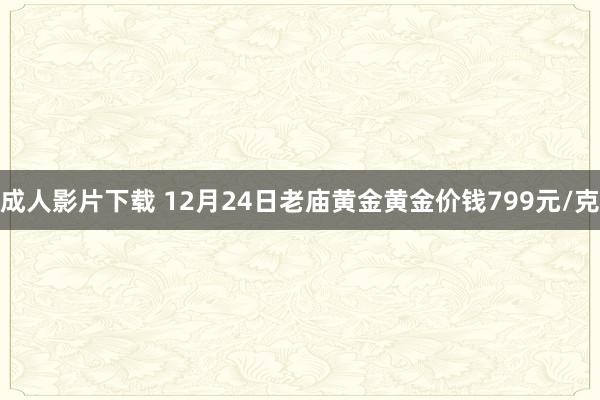 成人影片下载 12月24日老庙黄金黄金价钱799元/克