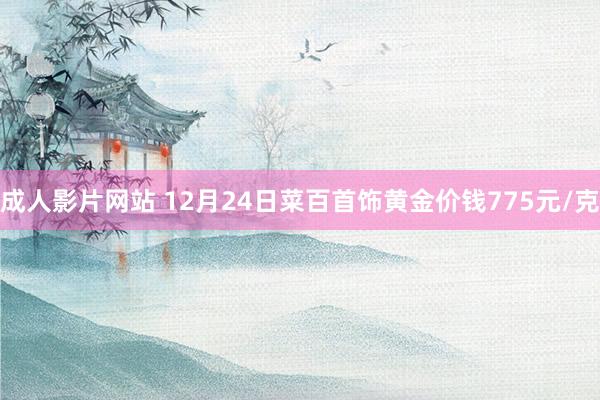 成人影片网站 12月24日菜百首饰黄金价钱775元/克