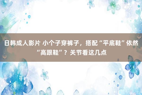 日韩成人影片 小个子穿裤子，搭配“平底鞋”依然“高跟鞋”？关节看这几点