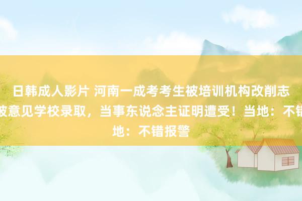 日韩成人影片 河南一成考考生被培训机构改削志愿未被意见学校录取，当事东说念主证明遭受！当地：不错报警